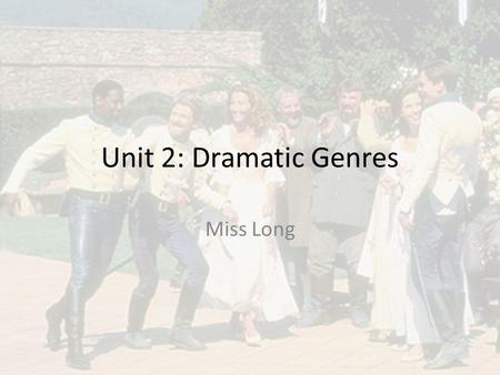 Unit 2: Dramatic Genres Miss Long. What will I study? This unit focuses on Drama and Comedy. You will study two plays that are both comedies: – Much Ado.