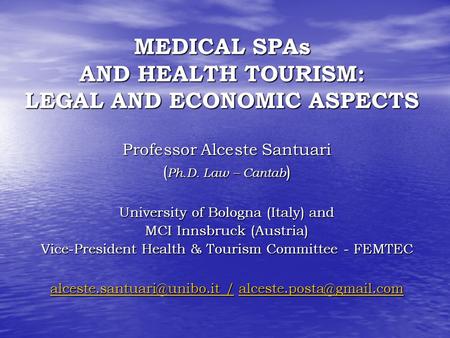 MEDICAL SPAs AND HEALTH TOURISM: LEGAL AND ECONOMIC ASPECTS Professor Alceste Santuari ( Ph.D. Law – Cantab ) University of Bologna (Italy) and MCI Innsbruck.