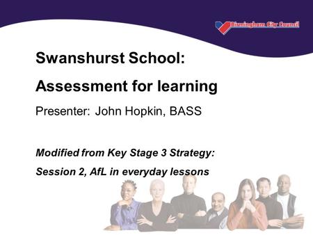 Key Stage 3 National Strategy © Crown copyright 2004 Swanshurst School: Assessment for learning Presenter: John Hopkin, BASS Modified from Key Stage 3.