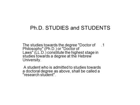 Ph.D. STUDIES and STUDENTS 1.The studies towards the degree Doctor of Philosophy (Ph.D.) or Doctor of Laws (LL.D.) constitute the highest stage in.