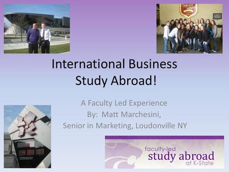 International Business Study Abroad! A Faculty Led Experience By: Matt Marchesini, Senior in Marketing, Loudonville NY.