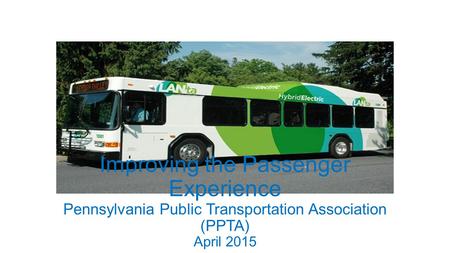 Improving the Passenger Experience Pennsylvania Public Transportation Association (PPTA) April 2015.