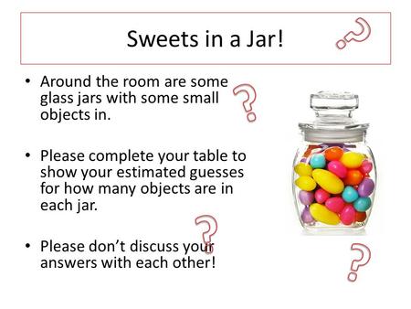 Sweets in a Jar! ? ? Around the room are some glass jars with some small objects in. Please complete your table to show your estimated guesses for how.