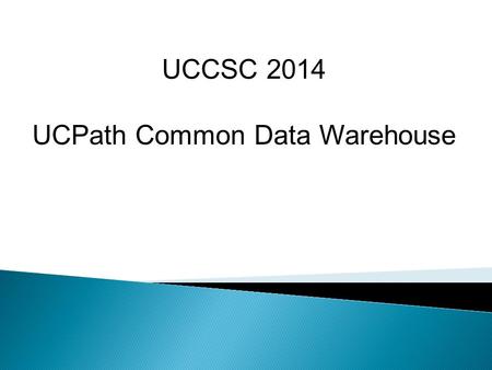 UCCSC 2014 UCPath Common Data Warehouse.  A cornerstone project of the UC Working Smarter Initiative  Standardize and streamline payroll and human resources.