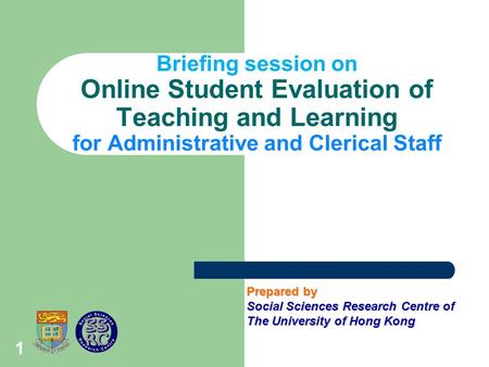 1 Briefing session on Online Student Evaluation of Teaching and Learning for Administrative and Clerical Staff Prepared by Social Sciences Research Centre.