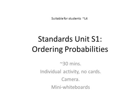 Standards Unit S1: Ordering Probabilities ~30 mins. Individual activity, no cards. Camera. Mini-whiteboards Suitable for students ~L4.