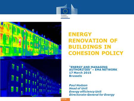 Energy ENERGY RENOVATION OF BUILDINGS IN COHESION POLICY “ENERGY AND MANAGING AUTHORITIES” – EMA NETWORK 17 March 2015 Brussels Paul Hodson Head of Unit.