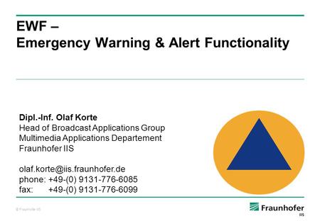 © Fraunhofer IIS EWF – Emergency Warning & Alert Functionality Dipl.-Inf. Olaf Korte Head of Broadcast Applications Group Multimedia Applications Departement.