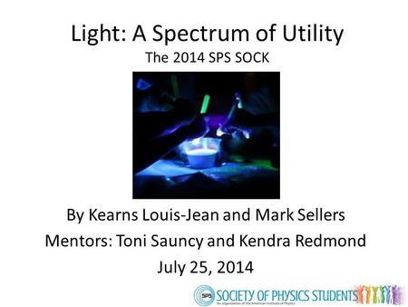 By Kearns Louis-Jean and Mark Sellers Mentors: Toni Sauncy and Kendra Redmond July 25, 2014 Light: A Spectrum of Utility The 2014 SPS SOCK.