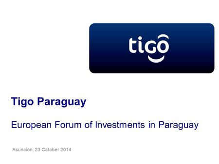 Tigo Paraguay European Forum of Investments in Paraguay Asunción, 23 October 2014.