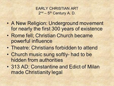 EARLY CHRISTIAN ART 2 nd – 5 th Century A. D. A New Religion: Underground movement for nearly the first 300 years of existence Rome fell; Christian Church.