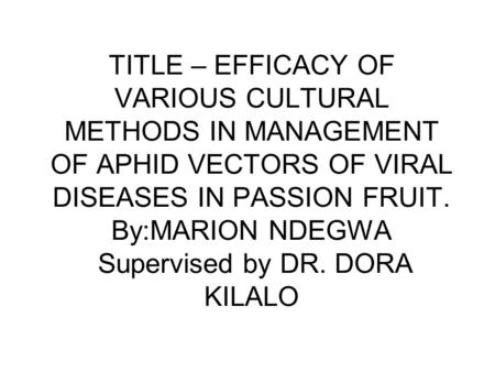 TITLE – EFFICACY OF VARIOUS CULTURAL METHODS IN MANAGEMENT OF APHID VECTORS OF VIRAL DISEASES IN PASSION FRUIT. By:MARION NDEGWA Supervised by DR. DORA.