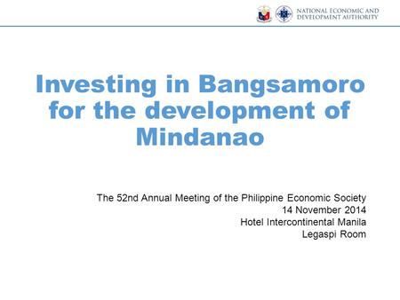 Investing in Bangsamoro for the development of Mindanao The 52nd Annual Meeting of the Philippine Economic Society 14 November 2014 Hotel Intercontinental.