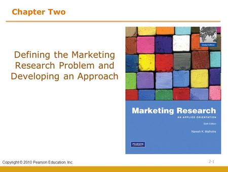 2-1 Copyright © 2010 Pearson Education, Inc. Chapter Two Defining the Marketing Research Problem and Developing an Approach.