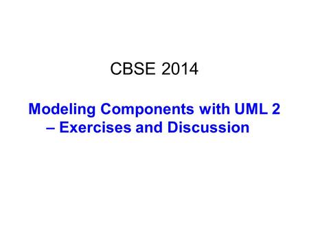 CBSE 2014 Modeling Components with UML 2 – Exercises and Discussion.