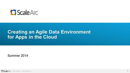 © 2014 ScaleArc. All Rights Reserved. 1 Creating an Agile Data Environment for Apps in the Cloud Summer 2014.