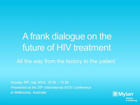 1 A frank dialogue on the future of HIV treatment All the way from the factory to the patient Sunday 20 th July 2014, 13:30 – 15:30 Presented at the 20.