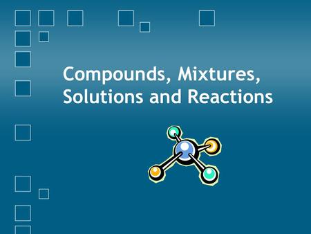 Compounds, Mixtures, Solutions and Reactions