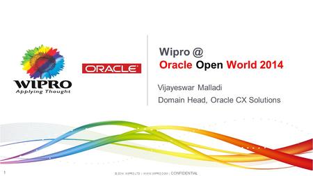 © 2014 WIPRO LTD |  | CONFIDENTIAL 1 Vijayeswar Malladi Oracle Open World 2014 Domain Head, Oracle CX Solutions.