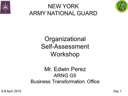 NEW YORK ARMY NATIONAL GUARD Organizational Self-Assessment Workshop Mr. Edwin Perez ARNG G5 Business Transformation Office 6-8 April 2015Day 1.
