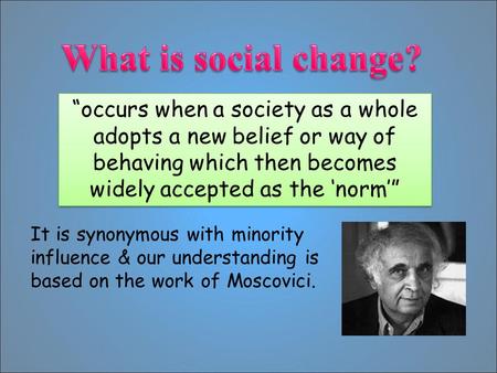 “occurs when a society as a whole adopts a new belief or way of behaving which then becomes widely accepted as the ‘norm’” It is synonymous with minority.