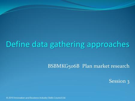 © 2010 Innovation and Business Industry Skills Council Ltd. BSBMKG506B Plan market research Session 3 Define data gathering approaches.