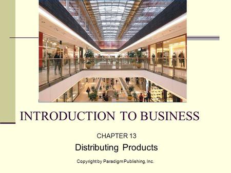 Copyright by Paradigm Publishing, Inc. INTRODUCTION TO BUSINESS CHAPTER 13 Distributing Products.