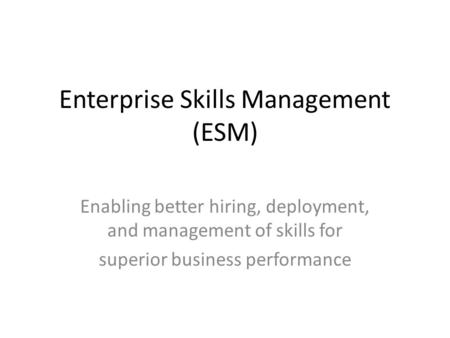 Enterprise Skills Management (ESM) Enabling better hiring, deployment, and management of skills for superior business performance.