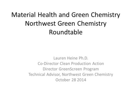 Material Health and Green Chemistry Northwest Green Chemistry Roundtable Lauren Heine Ph.D. Co-Director Clean Production Action Director GreenScreen Program.
