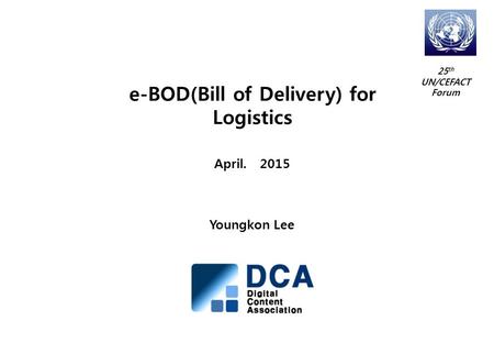 E-BOD(Bill of Delivery) for Logistics April. 2015 Youngkon Lee 25 th UN/CEFACT Forum.