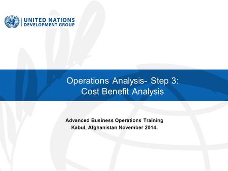 Operations Analysis- Step 3: Cost Benefit Analysis Advanced Business Operations Training Kabul, Afghanistan November 2014.