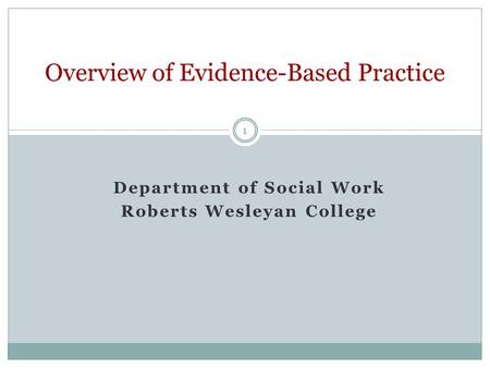 1 Department of Social Work Roberts Wesleyan College Overview of Evidence-Based Practice.
