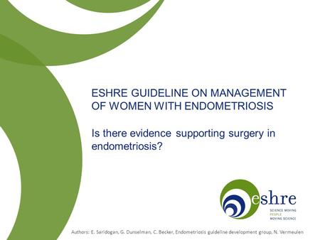 ESHRE GUIDELINE ON MANAGEMENT OF WOMEN WITH ENDOMETRIOSIS Is there evidence supporting surgery in endometriosis? Authors: E. Saridogan, G. Dunselman, C.