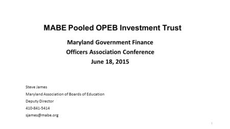 MABE Pooled OPEB Investment Trust Maryland Government Finance Officers Association Conference June 18, 2015 Steve James Maryland Association of Boards.