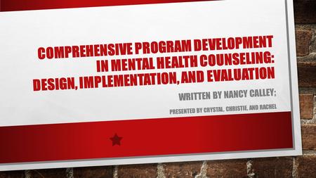 COMPREHENSIVE PROGRAM DEVELOPMENT IN MENTAL HEALTH COUNSELING: DESIGN, IMPLEMENTATION, AND EVALUATION WRITTEN BY NANCY CALLEY; PRESENTED BY CRYSTAL, CHRISTIE,