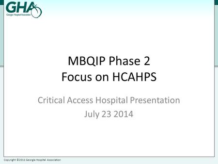 Copyright ©2011 Georgia Hospital Association MBQIP Phase 2 Focus on HCAHPS Critical Access Hospital Presentation July 23 2014.