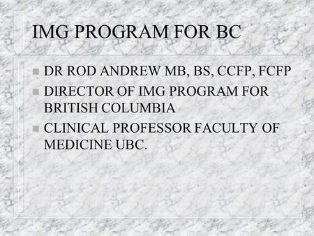 IMG PROGRAM FOR BC n DR ROD ANDREW MB, BS, CCFP, FCFP n DIRECTOR OF IMG PROGRAM FOR BRITISH COLUMBIA n CLINICAL PROFESSOR FACULTY OF MEDICINE UBC.