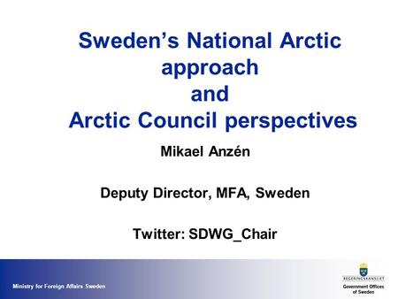 Ministry for Foreign Affairs Sweden Sweden’s National Arctic approach and Arctic Council perspectives Mikael Anzén Deputy Director, MFA, Sweden Twitter: