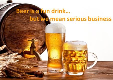 Beer is a fun drink… but we mean serious business.