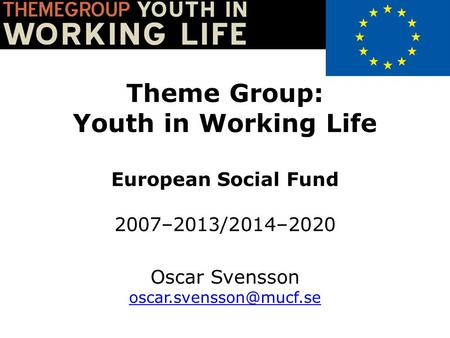 Theme Group: Youth in Working Life European Social Fund 2007–2013/2014–2020 Oscar Svensson