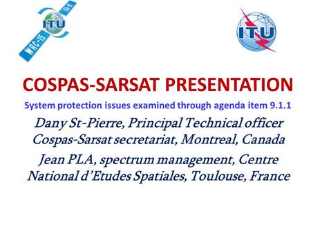 COSPAS-SARSAT PRESENTATION System protection issues examined through agenda item 9.1.1 Dany St-Pierre, Principal Technical officer Cospas-Sarsat secretariat,