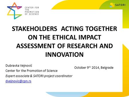 STAKEHOLDERS ACTING TOGETHER ON THE ETHICAL IMPACT ASSESSMENT OF RESEARCH AND INNOVATION Dubravka Vejnović Center for the Promotion of Science Expert associate.