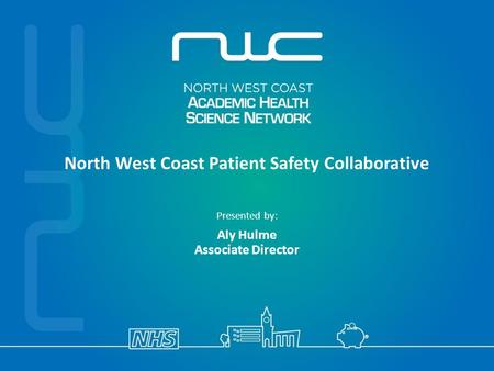 North West Coast Patient Safety Collaborative Presented by: Aly Hulme Associate Director.