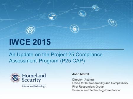 IWCE 2015 An Update on the Project 25 Compliance Assessment Program (P25 CAP) John Merrill Director (Acting) Office for Interoperability and Compatibility.