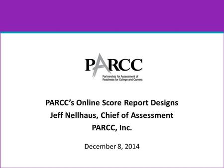 PARCC’s Online Score Report Designs Jeff Nellhaus, Chief of Assessment PARCC, Inc. December 8, 2014.