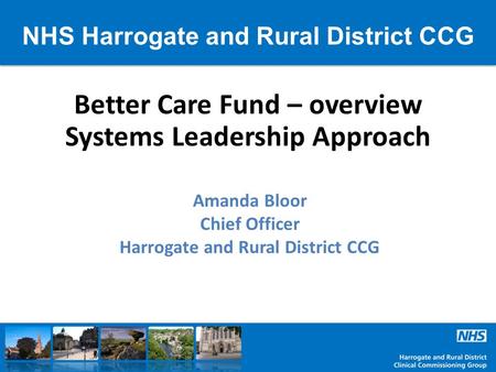 NHS Harrogate and Rural District CCG Better Care Fund – overview Systems Leadership Approach Amanda Bloor Chief Officer Harrogate and Rural District CCG.