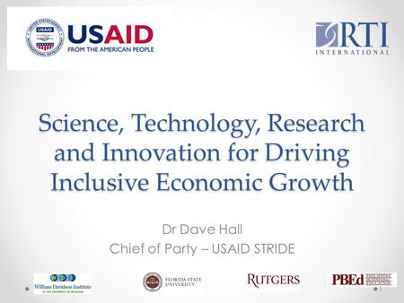 Science, Technology, Research and Innovation for Driving Inclusive Economic Growth Dr Dave Hall Chief of Party – USAID STRIDE 1.