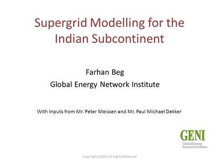 Supergrid Modelling for the Indian Subcontinent Farhan Beg Global Energy Network Institute With Inputs from Mr. Peter Meissen and Mr. Paul Michael Dekker.