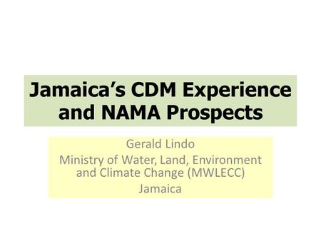 Jamaica’s CDM Experience and NAMA Prospects Gerald Lindo Ministry of Water, Land, Environment and Climate Change (MWLECC) Jamaica.