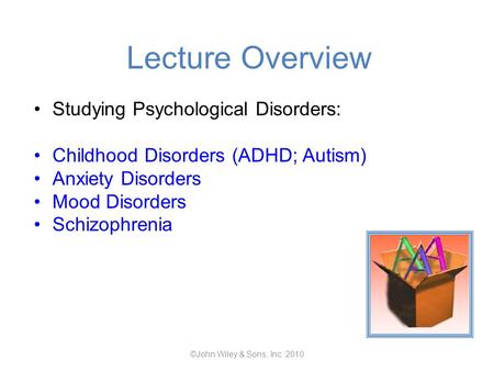 Lecture Overview Studying Psychological Disorders: Childhood Disorders (ADHD; Autism) Anxiety Disorders Mood Disorders Schizophrenia ©John Wiley & Sons,